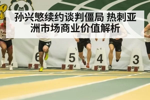 孙兴慜续约谈判僵局 热刺亚洲市场商业价值解析