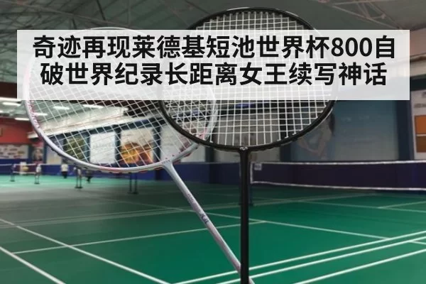 奇迹再现莱德基短池世界杯800自破世界纪录长距离女王续写神话（hth）