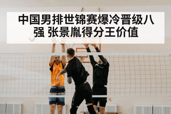 中国男排世锦赛爆冷晋级八强 张景胤得分王价值（hth）