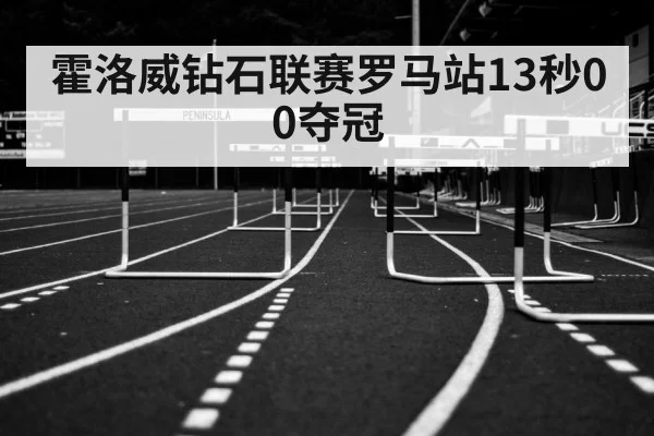 霍洛威钻石联赛罗马站13秒00夺冠（hth）