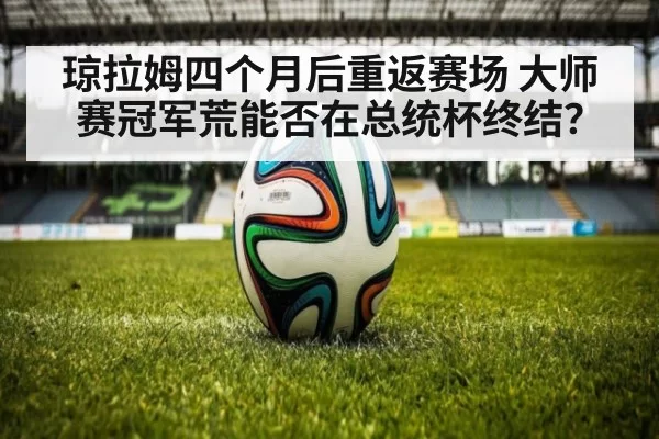 琼拉姆四个月后重返赛场 大师赛冠军荒能否在总统杯终结？（hth）