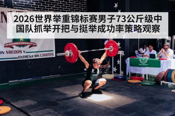 2026世界举重锦标赛男子73公斤级中国队抓举开把与挺举成功率策略观察（hth）