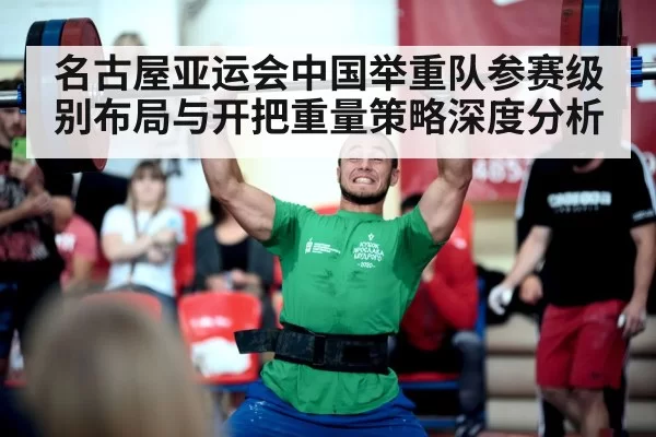 名古屋亚运会中国举重队参赛级别布局与开把重量策略深度分析 - hth